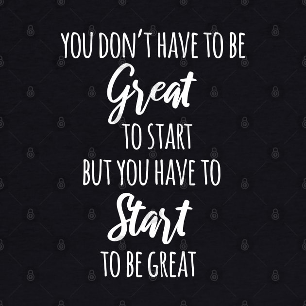 You Don't Have To Be Great To Start But You Have To Start To Be Great by deelirius8